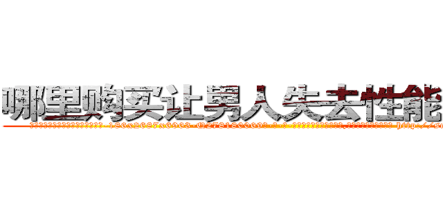 哪里购买让男人失去性能力的药 (哪里购买让男人失去性能力的药【电-186x2687x6963-Q278180069元-吉-药-业】我们做的是长期生意,靠的是老客户长期支持 http://sngk.net/GKpeuz
)