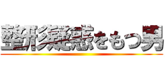 整形疑惑をもつ男 ()