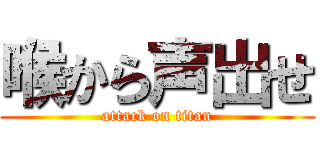喉から声出せ (attack on titan)