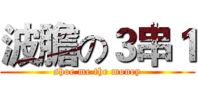 波膽の３串１ (shoe me the money)