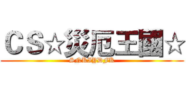ＣＳ☆災厄王國☆ (SNKIYDFK)