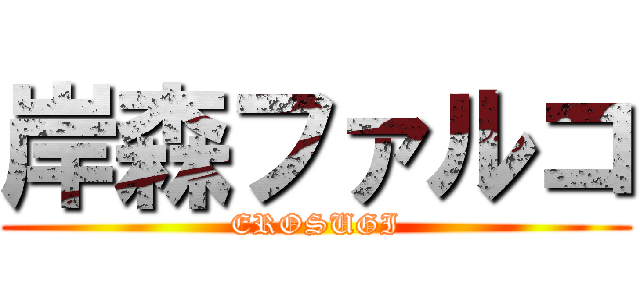 岸森ファルコ (EROSUGI)