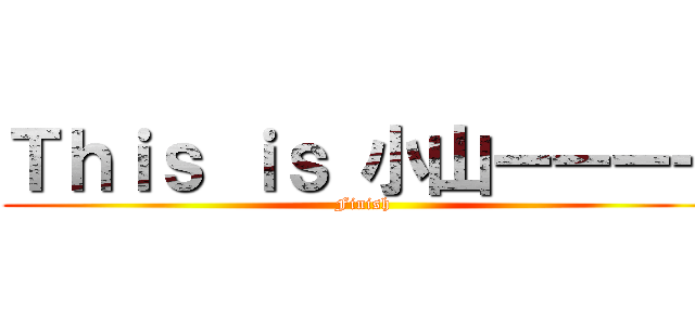 Ｔｈｉｓ ｉｓ 小山ーーーー (Finish)