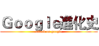 Ｇｏｏｇｌｅ進化史 (attack on google)