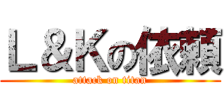 Ｌ＆Ｋの依頼 (attack on titan)