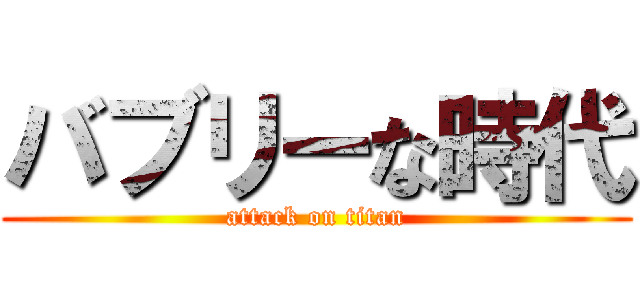 バブリーな時代 (attack on titan)