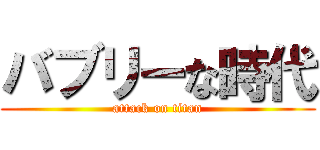 バブリーな時代 (attack on titan)