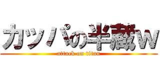 カッパの半蔵ｗ (attack on titan)