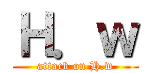 Ｈ．ｗ (attack on H.w)