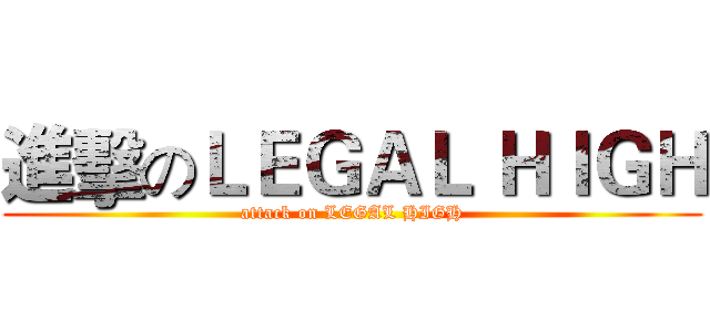 進擊のＬＥＧＡＬ ＨＩＧＨ (attack on LEGAL HIGH)