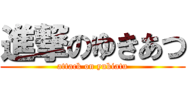 進撃のゆきあつ (attack on yukiatu)