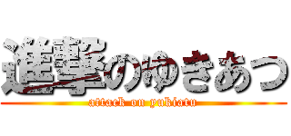 進撃のゆきあつ (attack on yukiatu)