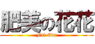 肥美の花花 (Fat Eva)