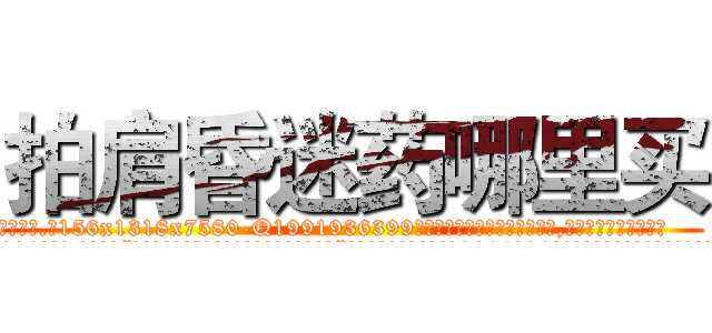 拍肩昏迷药哪里买 (拍肩昏迷药哪里买【电.话156x1318x7580-Q1991936399鑫宏药业】我们做的是长期生意,靠的是老客户长期支持
参考消息网2月20日报道 韩媒称，“剩女多、离婚率高的城市，房价一定会上涨。”这是中国经济学家金岩石2016年12月参加在上海举行的房地产相关论坛时说的话。
)