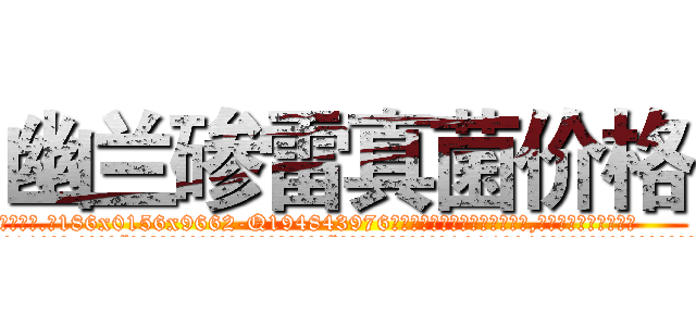 幽兰碜雷真菌价格 (幽兰碜雷真菌价格【电.话186x0156x9662-Q194843976林氏药业】我们做的是长期生意,靠的是老客户长期支持
参考消息网2月20日报道 韩媒称，“剩女多、离婚率高的城市，房价一定会上涨。”这是中国经济学家金岩石2016年12月参加在上海举行的房地产相关论坛时说的话。
)