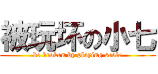 被玩坏の小七 (be broken by playing seale)