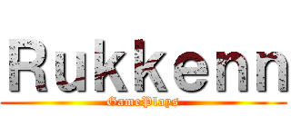 Ｒｕｋｋｅｎｎ (GamePlays)