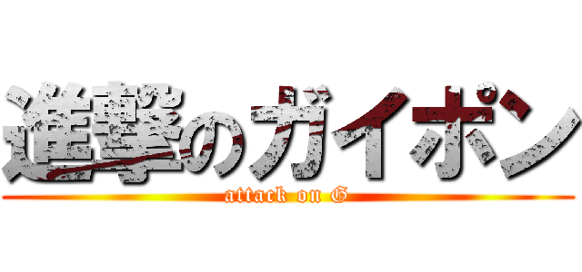 進撃のガイポン (attack on G)