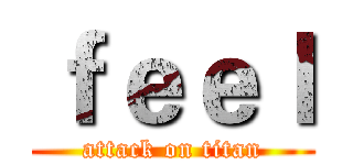 ｆｅｅｌ (attack on titan)