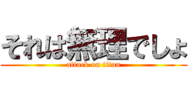 それは無理でしょ (attack on titan)