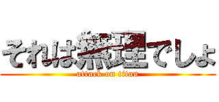 それは無理でしょ (attack on titan)