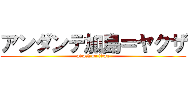 アンダンテ加島＝ヤクザ (attack on titan)