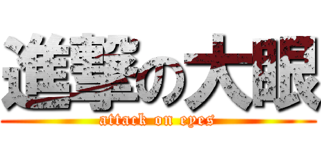 進撃の大眼 (attack on eyes)