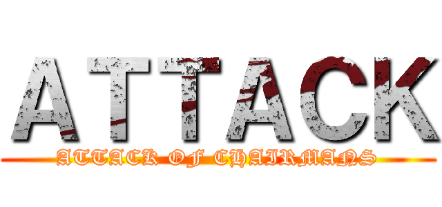 ＡＴＴＡＣＫ (ATTACK OF CHAIRMANS)
