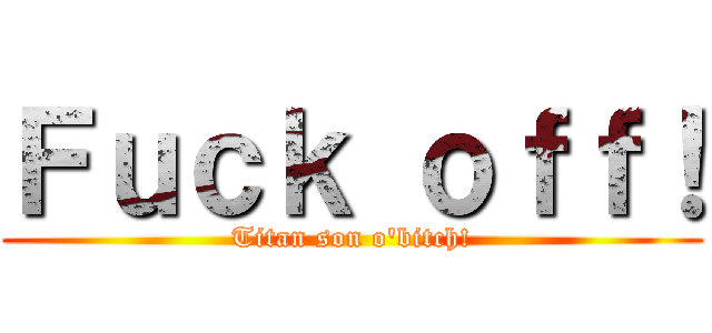 Ｆｕｃｋ ｏｆｆ！ (Titan son o\'bitch!)