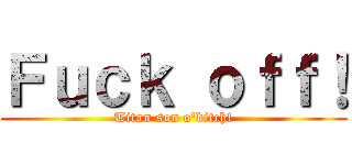 Ｆｕｃｋ ｏｆｆ！ (Titan son o\'bitch!)