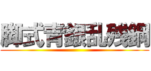 脚式青銀乱残鋼 ()