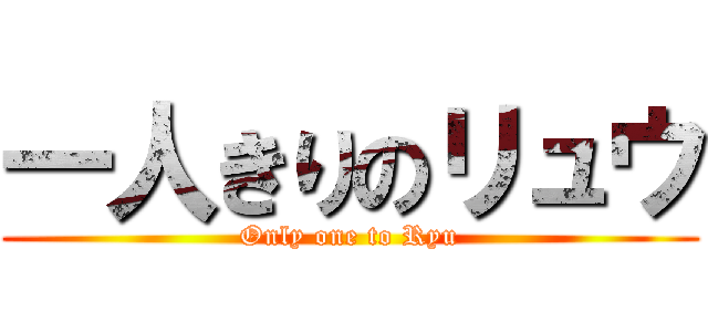 一人きりのリュウ (Only one to Ryu)