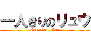 一人きりのリュウ (Only one to Ryu)