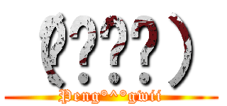 （≖ᴗ≖๑） (Peng°^°gwii)