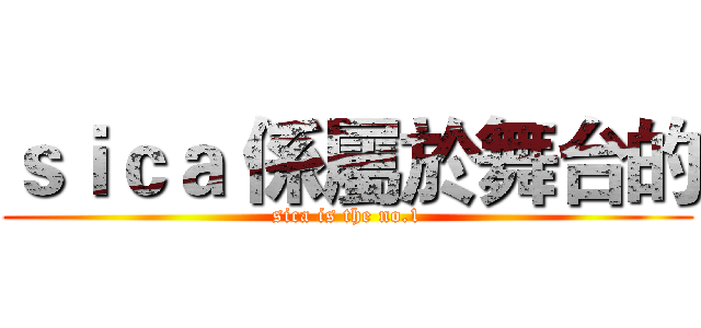 ｓｉｃａ 係屬於舞台的 (sica is the no.1)