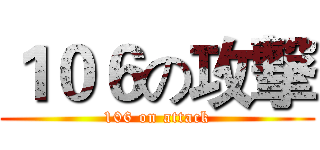 １０６の攻撃 (106 on attack)