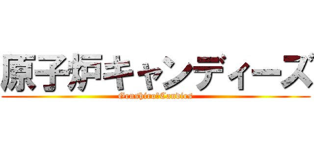 原子炉キャンディーズ (Genshiro　Candies)