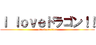 Ｉ ｌｏｖｅドラゴン！！ (attack on titan)