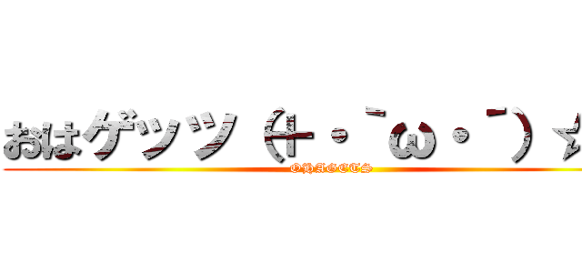 おはゲッツ（＋・｀ω・´）☆   (OHAGETS)