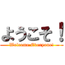 ようこそ！ (Welcome Everyone!)