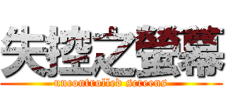 失控之螢幕 (uncontrolled screens)