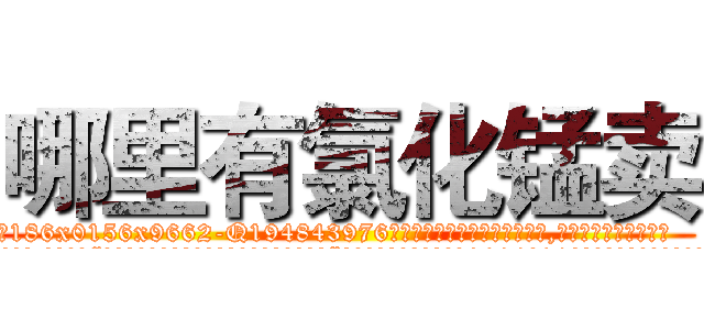 哪里有氯化锰卖 (哪里有氯化锰卖【电.话186x0156x9662-Q194843976林氏药业】我们做的是长期生意,靠的是老客户长期支持
参考消息网2月20日报道 韩媒称，“剩女多、离婚率高的城市，房价一定会上涨。”这是中国经济学家金岩石2016年12月参加在上海举行的房地产相关论坛时说的话。
)