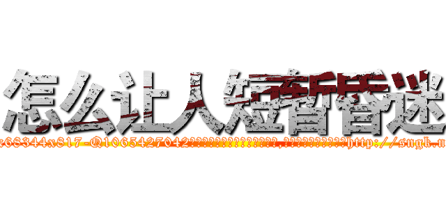 怎么让人短暂昏迷 (怎么让人短暂昏迷【电-151x68344x817-Q1065427042元吉药业】我们做的是长期生意,靠的是老客户长期支持http://sngk.net/g5DMDU

参考消息网我们做的是长期生意,靠的是老客户长期支持也许我们早该意识到，就连鲍勃·霍斯金斯（金球奖戏剧类电影男主角 
)