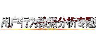 用户行为数据分析专题 (attack on titan)