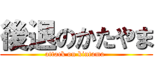 後退のかたやま (attack on kintama )