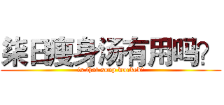 柒日瘦身汤有用吗？ (is that soup worked?)