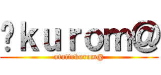 ｋｕｒｏｍ＠ (utaitekurom@)