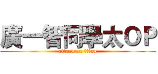 廣一智同學太ＯＰ (attack on titan)