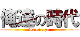 俺達の時代 (we on age)