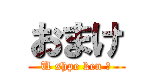 おまけ (U shpe ken ♡)